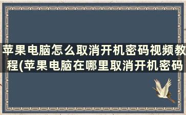 苹果电脑怎么取消开机密码视频教程(苹果电脑在哪里取消开机密码)