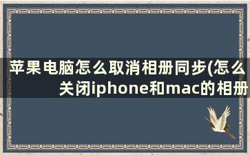 苹果电脑怎么取消相册同步(怎么关闭iphone和mac的相册同步)