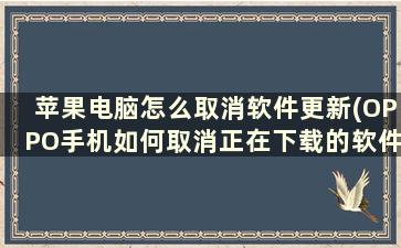 苹果电脑怎么取消软件更新(OPPO手机如何取消正在下载的软件更新)