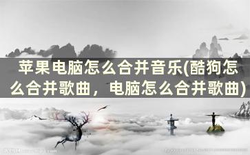 苹果电脑怎么合并音乐(酷狗怎么合并歌曲，电脑怎么合并歌曲)