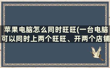 苹果电脑怎么同时旺旺(一台电脑可以同时上两个旺旺、开两个店铺吗)