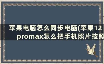 苹果电脑怎么同步电脑(苹果12promax怎么把手机照片按照分组放到电脑上)