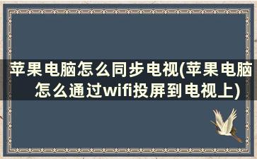 苹果电脑怎么同步电视(苹果电脑怎么通过wifi投屏到电视上)