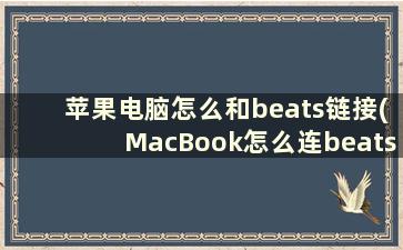 苹果电脑怎么和beats链接(MacBook怎么连beats耳机)