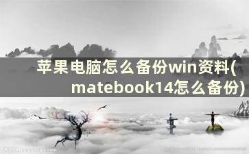 苹果电脑怎么备份win资料(matebook14怎么备份)