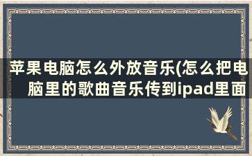 苹果电脑怎么外放音乐(怎么把电脑里的歌曲音乐传到ipad里面去)