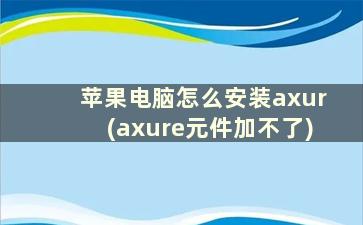 苹果电脑怎么安装axur(axure元件加不了)