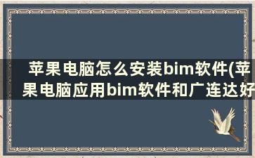 苹果电脑怎么安装bim软件(苹果电脑应用bim软件和广连达好一点)