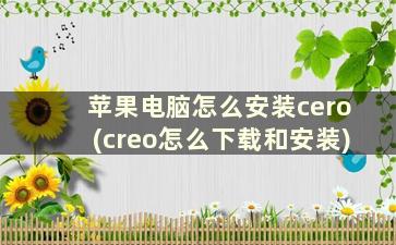 苹果电脑怎么安装cero(creo怎么下载和安装)