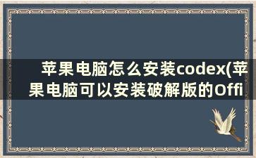 苹果电脑怎么安装codex(苹果电脑可以安装破解版的Office吗如何安装)