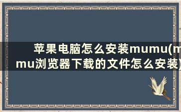 苹果电脑怎么安装mumu(mumu浏览器下载的文件怎么安装)