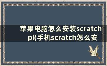 苹果电脑怎么安装scratchpi(手机scratch怎么安装)