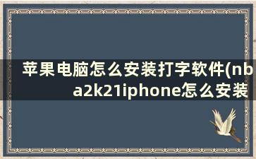 苹果电脑怎么安装打字软件(nba2k21iphone怎么安装)