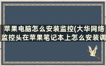 苹果电脑怎么安装监控(大华网络监控头在苹果笔记本上怎么安装调试)