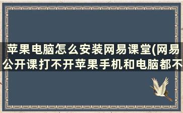 苹果电脑怎么安装网易课堂(网易公开课打不开苹果手机和电脑都不行)