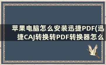 苹果电脑怎么安装迅捷PDF(迅捷CAJ转换转PDF转换器怎么安装)