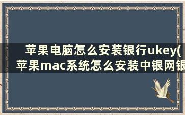 苹果电脑怎么安装银行ukey(苹果mac系统怎么安装中银网银U盾驱动)