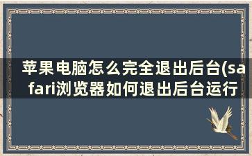 苹果电脑怎么完全退出后台(safari浏览器如何退出后台运行)