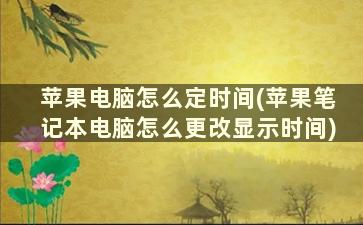 苹果电脑怎么定时间(苹果笔记本电脑怎么更改显示时间)