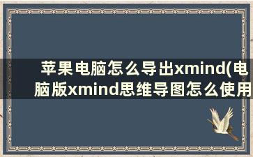 苹果电脑怎么导出xmind(电脑版xmind思维导图怎么使用)