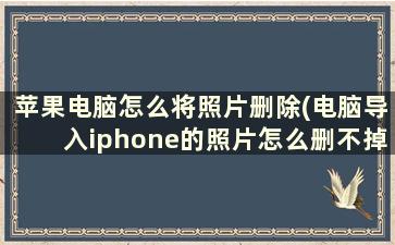 苹果电脑怎么将照片删除(电脑导入iphone的照片怎么删不掉)