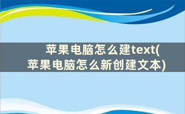 苹果电脑怎么建text(苹果电脑怎么新创建文本)