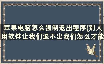 苹果电脑怎么强制退出程序(别人用软件让我们退不出我们怎么才能退出去的软件)