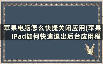 苹果电脑怎么快捷关闭应用(苹果IPad如何快速退出后台应用程序)