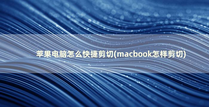 苹果电脑怎么快捷剪切(macbook怎样剪切)