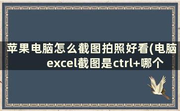 苹果电脑怎么截图拍照好看(电脑excel截图是ctrl+哪个键)