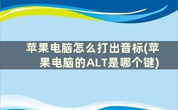 苹果电脑怎么打出音标(苹果电脑的ALT是哪个键)