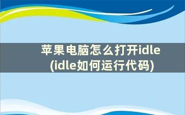 苹果电脑怎么打开idle(idle如何运行代码)