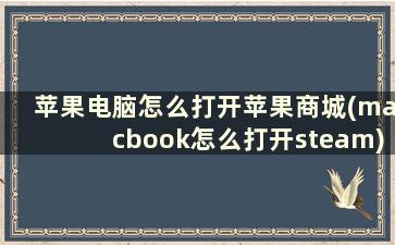 苹果电脑怎么打开苹果商城(macbook怎么打开steam)