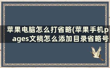 苹果电脑怎么打省略(苹果手机pages文稿怎么添加目录省略号)