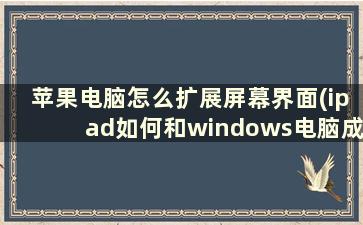 苹果电脑怎么扩展屏幕界面(ipad如何和windows电脑成为扩展屏)