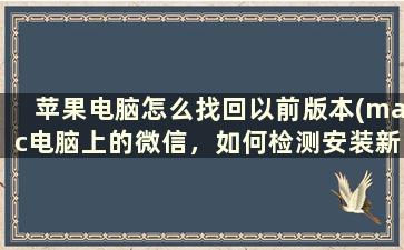 苹果电脑怎么找回以前版本(mac电脑上的微信，如何检测安装新版本)