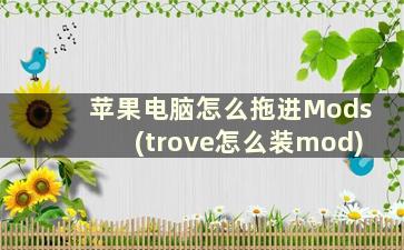 苹果电脑怎么拖进Mods(trove怎么装mod)