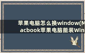 苹果电脑怎么换window(Macbook苹果电脑能装Windows系统吗)