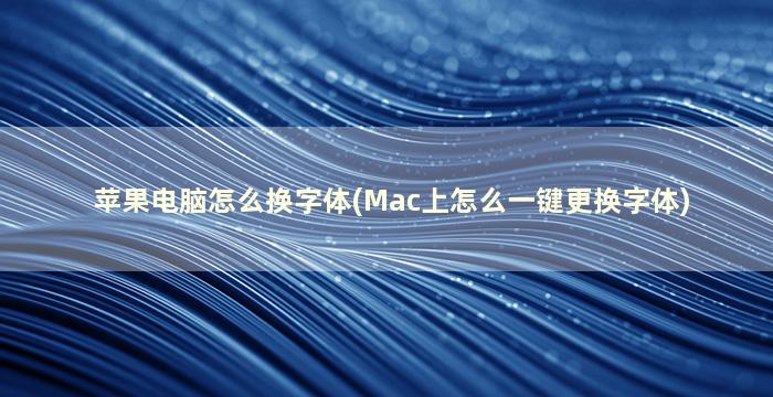 苹果电脑怎么换字体(Mac上怎么一键更换字体)