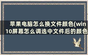 苹果电脑怎么换文件颜色(win10屏幕怎么调选中文件后的颜色)