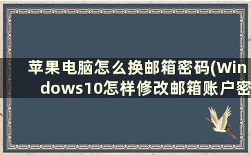 苹果电脑怎么换邮箱密码(Windows10怎样修改邮箱账户密码)