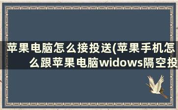 苹果电脑怎么接投送(苹果手机怎么跟苹果电脑widows隔空投送)