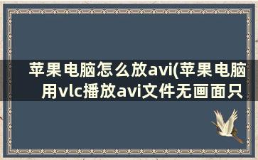 苹果电脑怎么放avi(苹果电脑用vlc播放avi文件无画面只有声音)