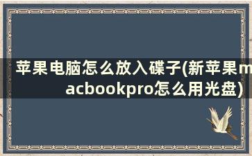 苹果电脑怎么放入碟子(新苹果macbookpro怎么用光盘)