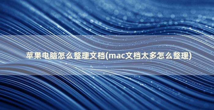 苹果电脑怎么整理文档(mac文档太多怎么整理)