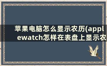 苹果电脑怎么显示农历(applewatch怎样在表盘上显示农历)