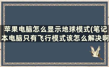 苹果电脑怎么显示地球模式(笔记本电脑只有飞行模式该怎么解决啊)