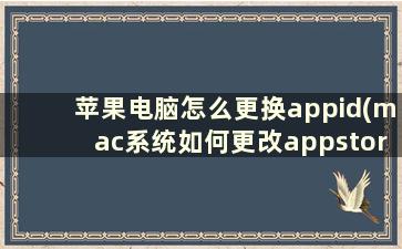 苹果电脑怎么更换appid(mac系统如何更改appstore账号)