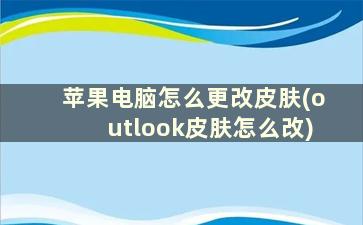 苹果电脑怎么更改皮肤(outlook皮肤怎么改)