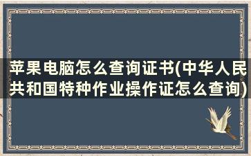 苹果电脑怎么查询证书(中华人民共和国特种作业操作证怎么查询)